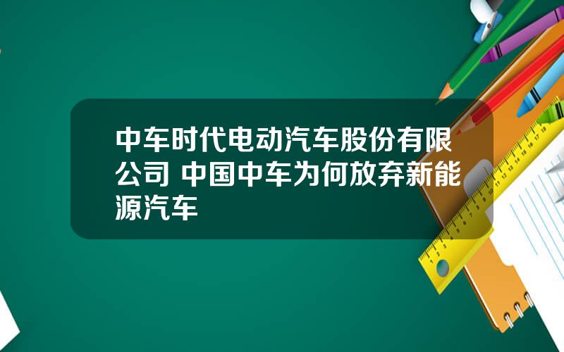 中车时代电动汽车股份有限公司 中国中车为何放弃新能源汽车